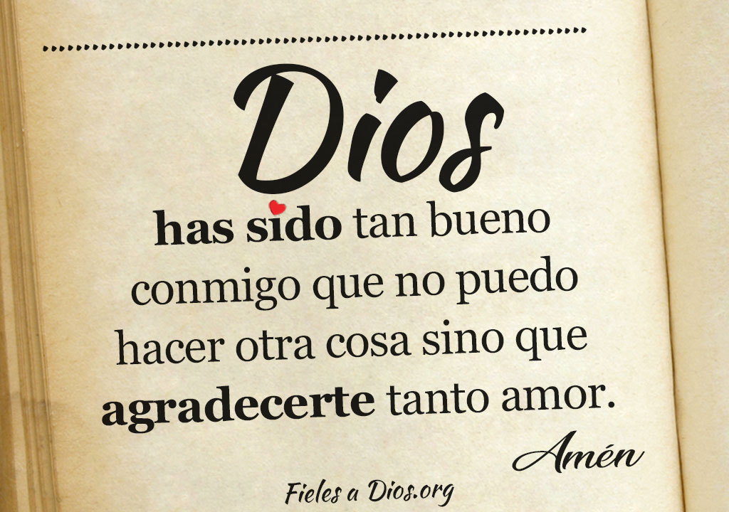 Dios has sido tan bueno que no puedo hacer otra cosa sino agradecer